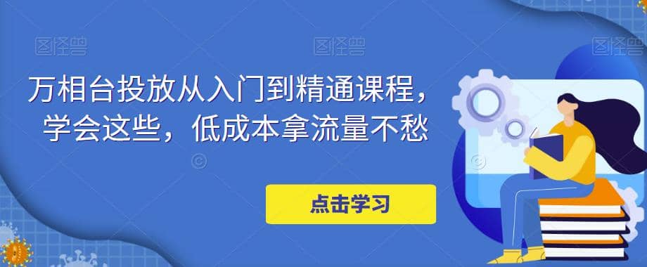 万相台投放·新手到精通课程，学会这些，低成本拿流量不愁-优创网