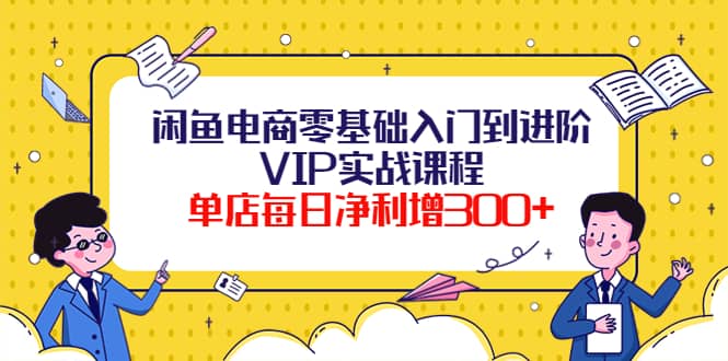 闲鱼电商零基础入门到进阶VIP实战课程-优创网