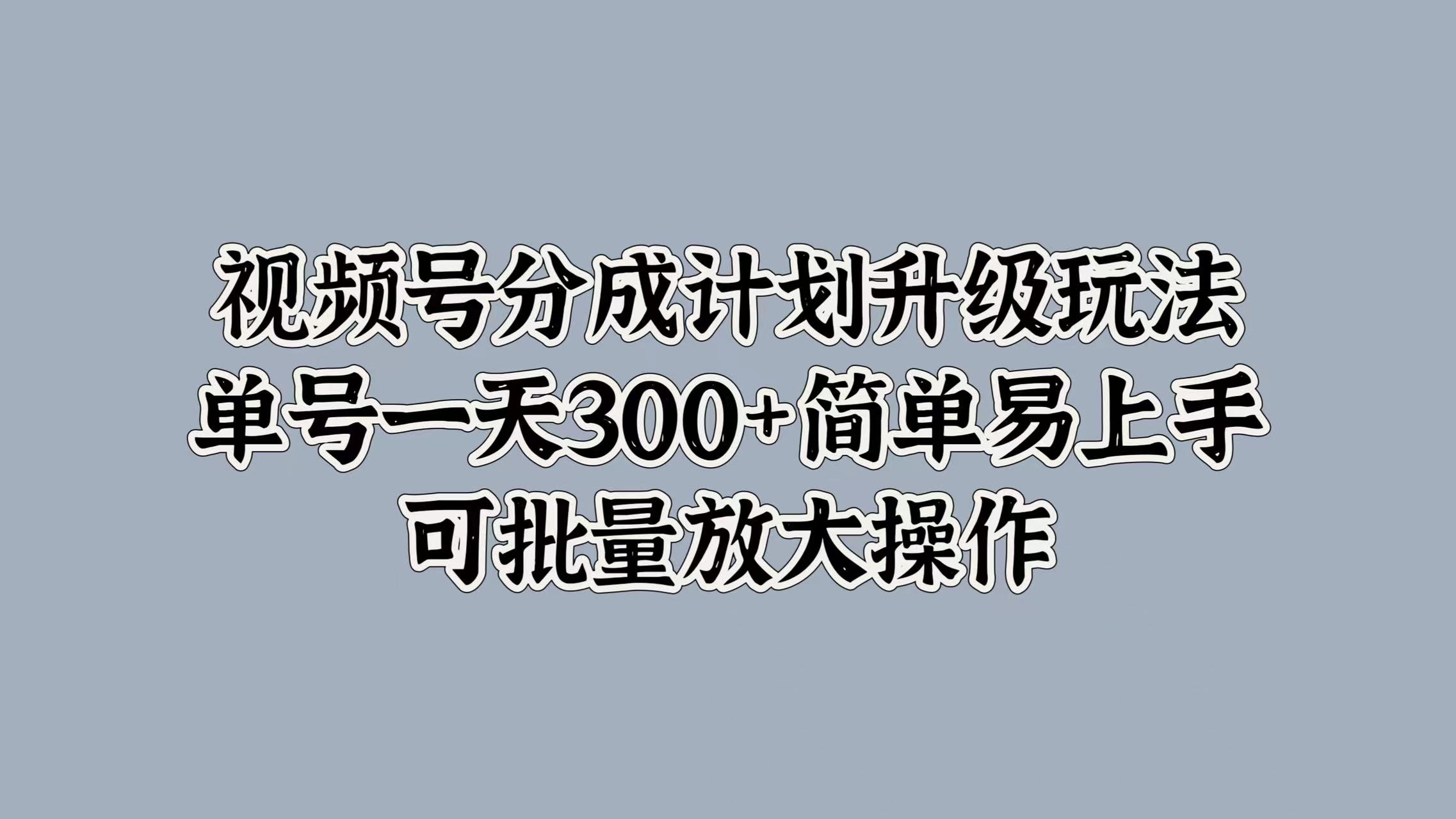 视频号分成计划升级玩法，单号一天300+简单易上手，可批量放大操作-优创网