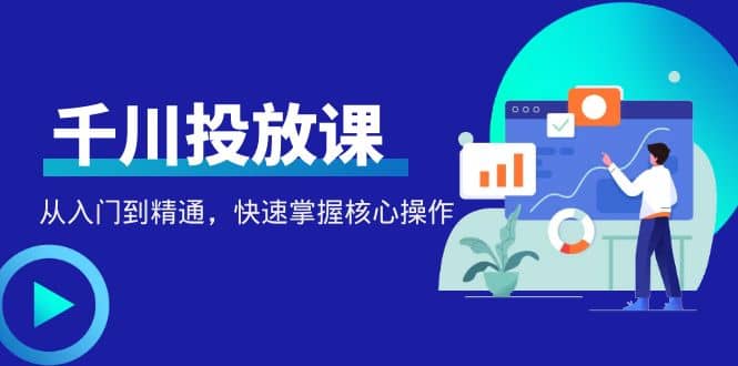 千万级直播操盘手带你玩转千川投放：从入门到精通，快速掌握核心操作-优创网