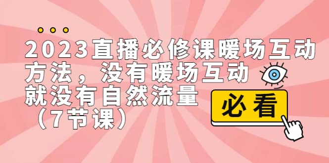 2023直播·必修课暖场互动方法，没有暖场互动，就没有自然流量（7节课）-优创网