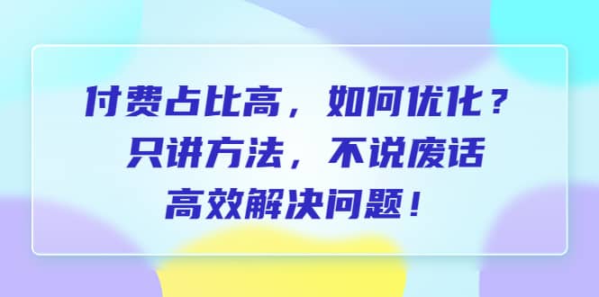 付费 占比高，如何优化？只讲方法，不说废话，高效解决问题-优创网