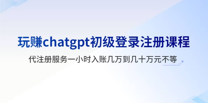 玩赚chatgpt初级登录注册课程，代注册服务一小时入账几万到几十万元不等-优创网