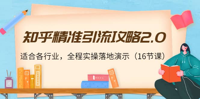 知乎精准引流攻略2.0，适合各行业，全程实操落地演示（16节课）-优创网