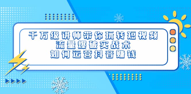 千万级讲师带你玩转短视频，流量爆破实战术，如何运营抖音赚钱-优创网