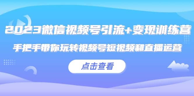 2023微信视频号引流+变现训练营：手把手带你玩转视频号短视频和直播运营-优创网