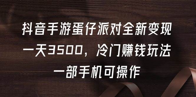 抖音手游蛋仔派对全新变现，一天3500，冷门赚钱玩法，一部手机可操作-优创网