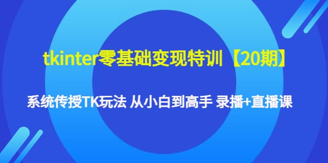 tkinter零基础变现特训【20期】系统传授TK玩法 从小白到高手 录播+直播课-优创网