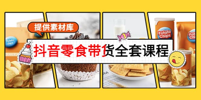 抖音零食带货全套课程：从0到1搭建账号，涨粉卖货（提供素材库）-优创网