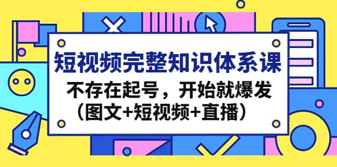 短视频完整知识体系课，不存在起号，开始就爆发（图文+短视频+直播）-优创网