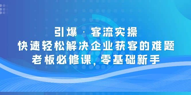 引爆·客流实操：快速轻松解决企业获客的难题，老板必修课，零基础新手-优创网