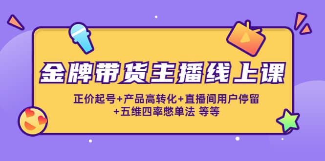 金牌带货主播线上课：正价起号+产品高转化+直播间用户停留+五维四率憋单法-优创网