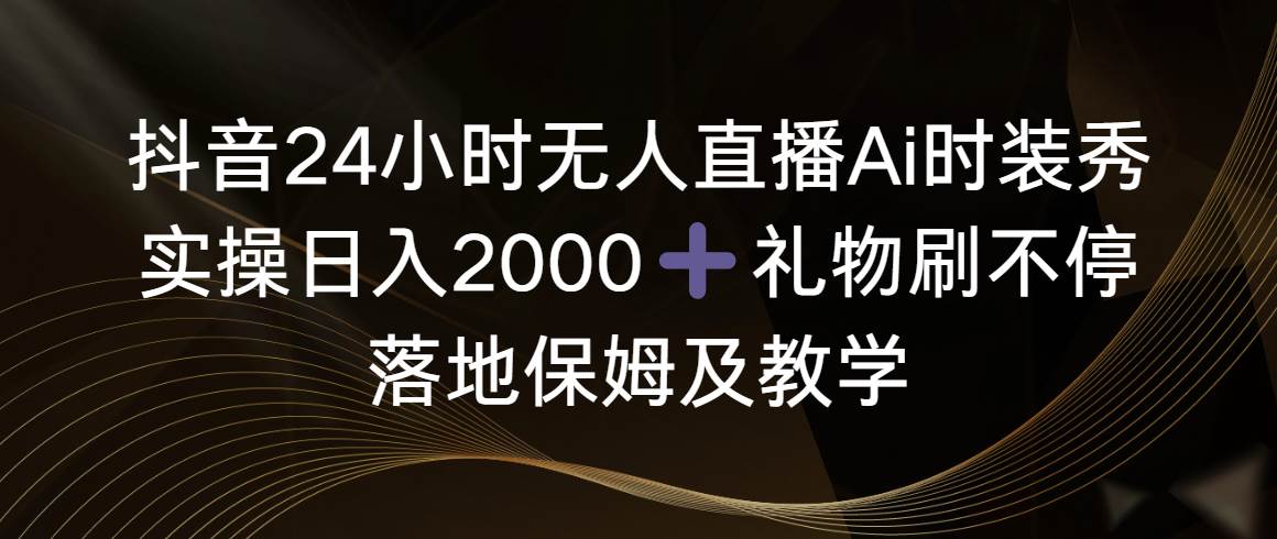 抖音24小时无人直播Ai时装秀，实操日入2000+，礼物刷不停，落地保姆及教学-优创网