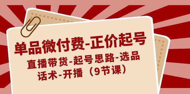 单品微付费-正价起号：直播带货-起号思路-选品-话术-开播（9节课）-优创网