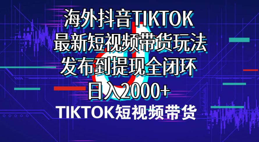 海外短视频带货，最新短视频带货玩法发布到提现全闭环，日入2000+-优创网