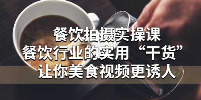 餐饮拍摄实操课：餐饮行业的实用“干货”让你美食视频更诱人-优创网