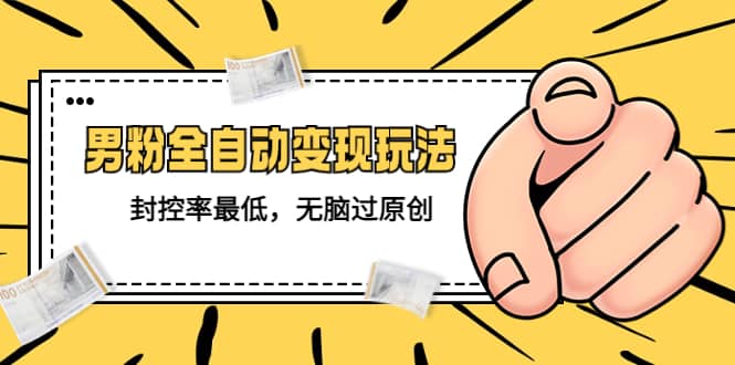 价值1980的男粉全自动变现玩法，封控率最低，无脑过原创-优创网