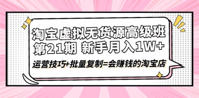 淘宝虚拟无货源高级班【第21期】运营技巧+批量复制=会赚钱的淘宝店-优创网