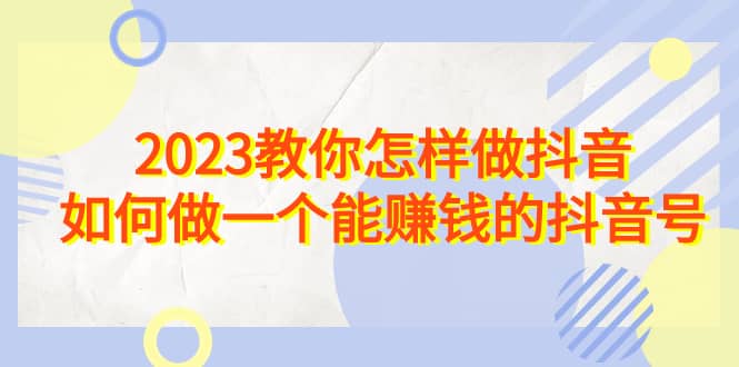 2023教你怎样做抖音，如何做一个能赚钱的抖音号（22节课）-优创网