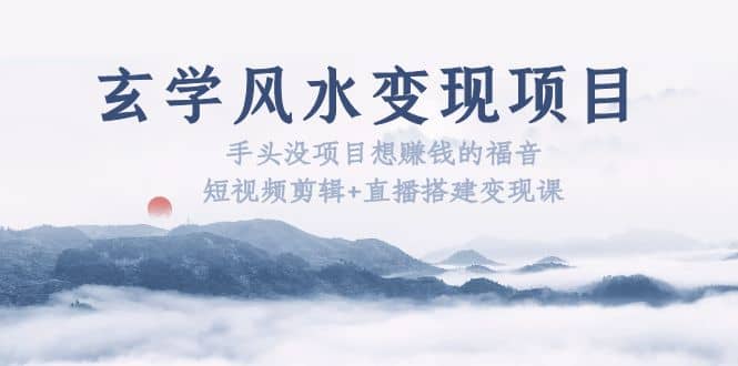 玄学风水变现项目：手头没项目想赚钱的福音（短视频剪辑+直播搭建变现课）-优创网