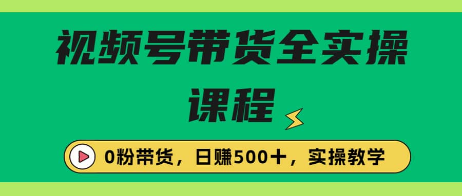 收费1980的视频号带货保姆级全实操教程，0粉带货-优创网