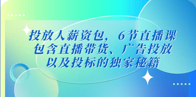 投放人薪资包，6节直播课，包含直播带货、广告投放、以及投标的独家秘籍-优创网