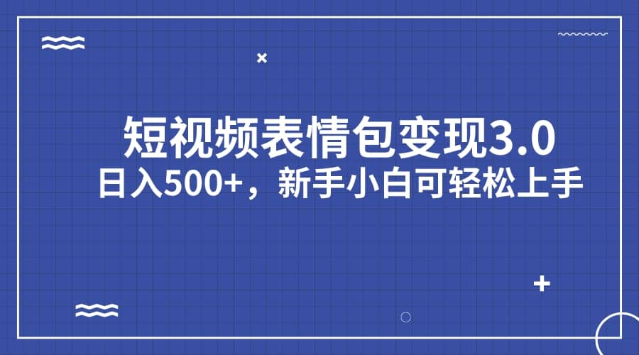 短视频表情包变现项目3.0，日入500+，新手小白轻松上手（教程+资料）-优创网