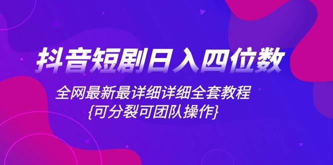 抖音短剧日入四位数，全网最新最详细详细全套教程{可分裂可团队操作}-优创网
