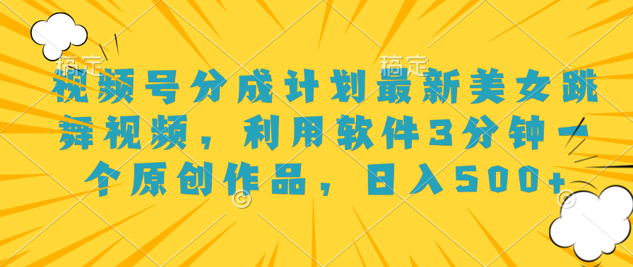 视频号分成计划最新美女跳舞视频，利用软件3分钟一个原创作品，日入500+-优创网