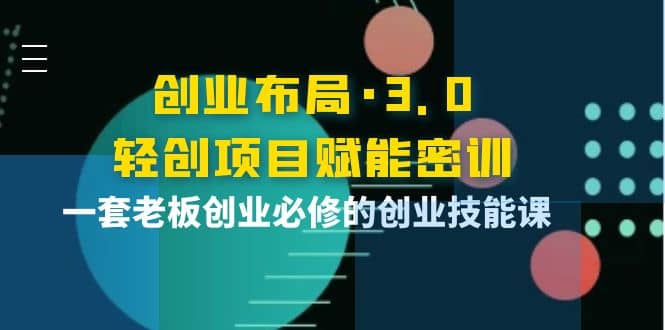 创业布局·3.0轻创项目赋能密训，一套老板创业必修的创业技能课-优创网