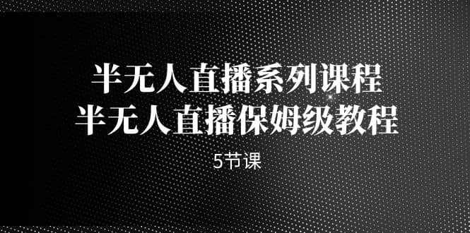 半无人直播系列课程，半无人直播保姆级教程（5节课）-优创网