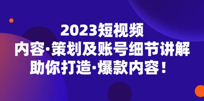 2023短视频内容·策划及账号细节讲解，助你打造·爆款内容-优创网