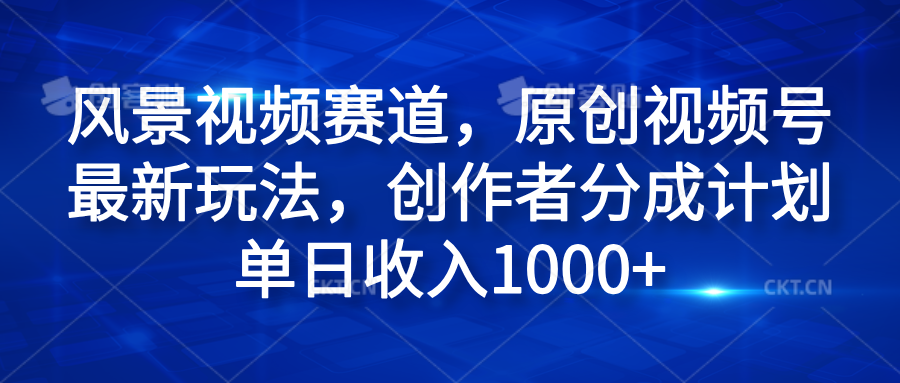 风景视频赛道，原创视频号最新玩法，创作者分成计划单日收入1000+-优创网