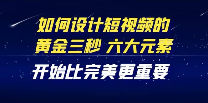 教你如何设计短视频的黄金三秒，六大元素，开始比完美更重要（27节课）-优创网