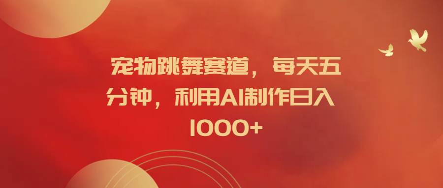 宠物跳舞赛道，每天五分钟，利用AI制作日入1000+-优创网