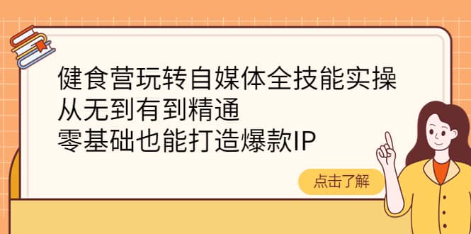 健食营玩转自媒体全技能实操，从无到有到精通，零基础也能打造爆款IP-优创网