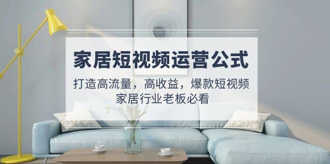 家居短视频运营公式：打造高流量，高收益，爆款短视频 家居行业老板必看-优创网