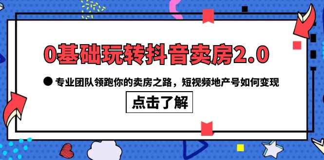 0基础玩转抖音-卖房2.0，专业团队领跑你的卖房之路，短视频地产号如何变现-优创网