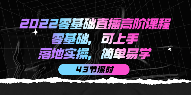 2022零基础直播高阶课程：零基础，可上手，落地实操，简单易学（43节课）-优创网