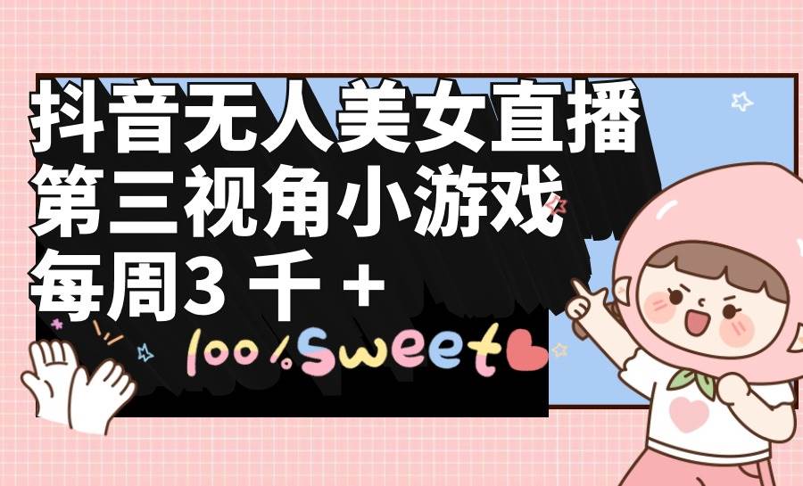 抖音无人美女直播，第三视角小游戏，每周收益3000+-优创网