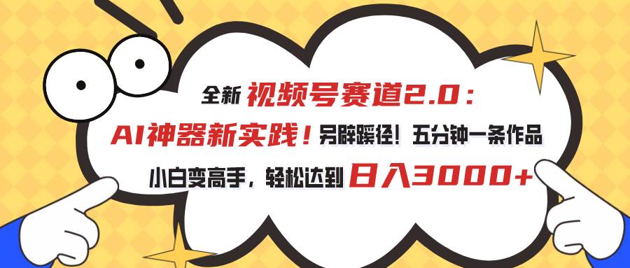 视频号赛道2.0：AI神器新实践！另辟蹊径！五分钟一条作品，小白变高手…-优创网
