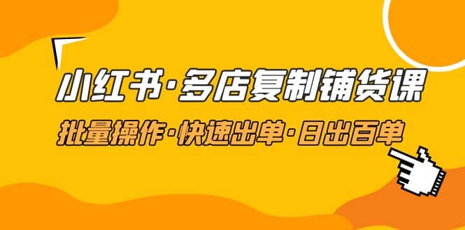 小红书·多店复制铺货课，批量操作·快速出单·日出百单（更新2023年2月）-优创网