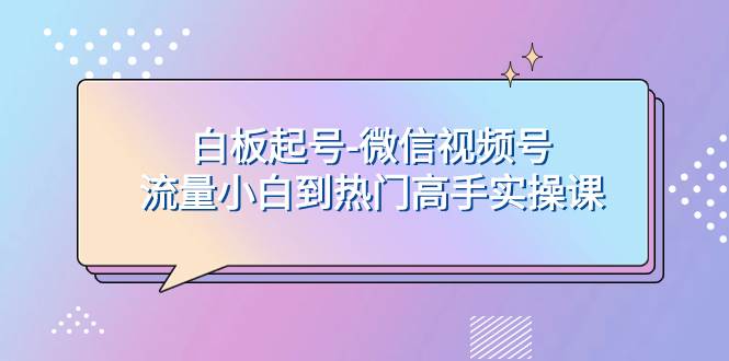 白板起号-微信视频号流量小白到热门高手实操课-优创网