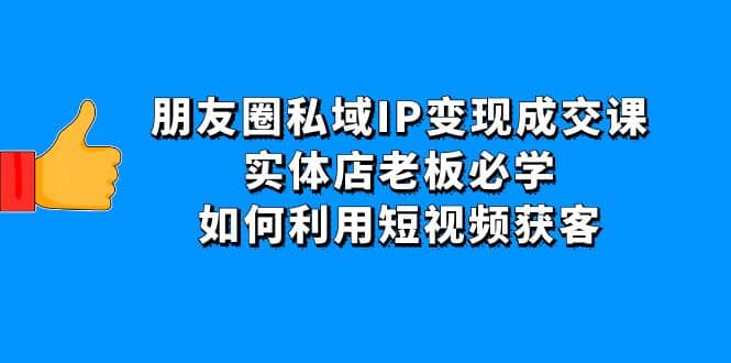 朋友圈私域IP变现成交课：实体店老板必学，如何利用短视频获客-优创网