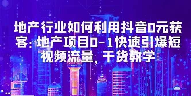 地产行业如何利用抖音0元获客：地产项目0-1快速引爆短视频流量，干货教学-优创网
