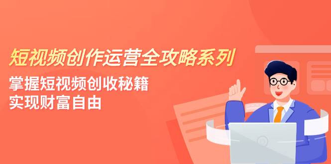 短视频创作运营-全攻略系列，掌握短视频创收秘籍，实现财富自由（4节课）-优创网
