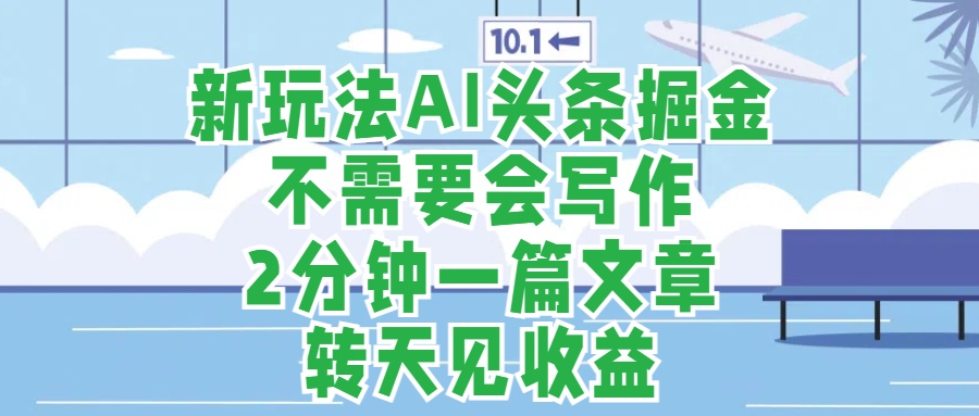 新玩法AI头条掘金，顺应大局总不会错，2分钟一篇原创文章，不需要会写作，AI自动生成，转天见收益，长久可操作，小白直接上手毫无压力-优创网