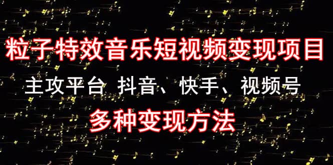 《粒子特效音乐短视频变现项目》主攻平台 抖音、快手、视频号 多种变现方法-优创网