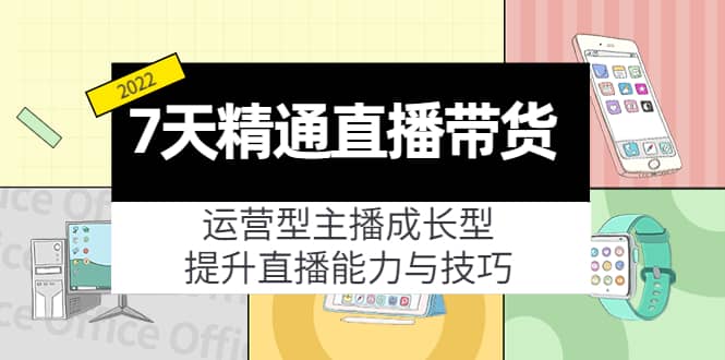 7天精通直播带货，运营型主播成长型，提升直播能力与技巧（19节课）-优创网