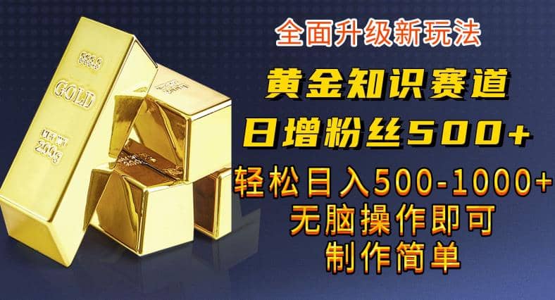 黄金知识赛道，一条作品涨粉500+，私域高利润单品转化，一部手机轻松实现日入500【揭秘】-优创网